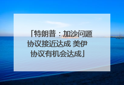 特朗普：加沙问题协议接近达成 美伊协议有机会达成