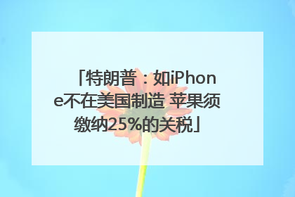 特朗普：如iPhone不在美国制造 苹果须缴纳25%的关税