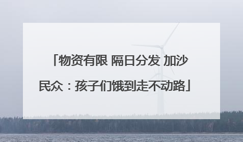 物资有限 隔日分发 加沙民众：孩子们饿到走不动路