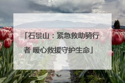 石景山：紧急救助骑行者 暖心救援守护生命