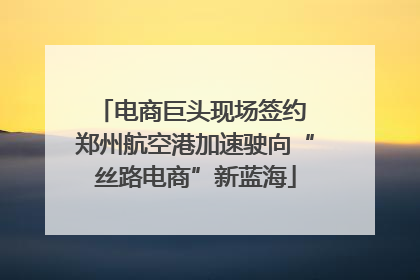 电商巨头现场签约 郑州航空港加速驶向“丝路电商”新蓝海