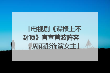 电视剧《谍报上不封顶》官宣首波阵容，周雨彤饰演女主