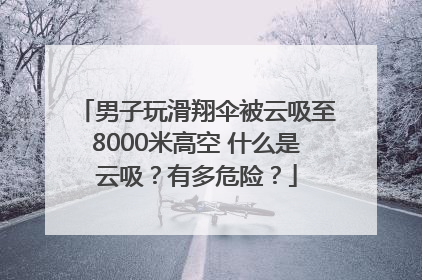 男子玩滑翔伞被云吸至8000米高空 什么是云吸？有多危险？