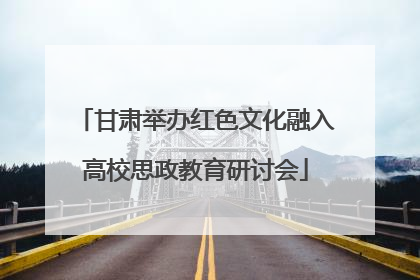 甘肃举办红色文化融入高校思政教育研讨会