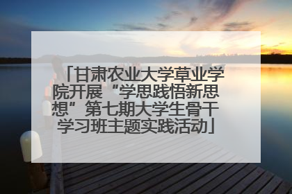 甘肃农业大学草业学院开展“学思践悟新思想”第七期大学生骨干学习班主题实践活动