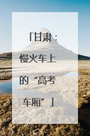 甘肃：慢火车上的“高考车厢”