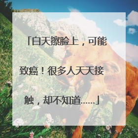 白天擦脸上，可能致癌！很多人天天接触，却不知道……