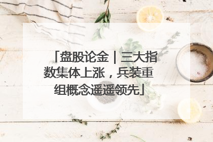 盘股论金｜三大指数集体上涨，兵装重组概念遥遥领先