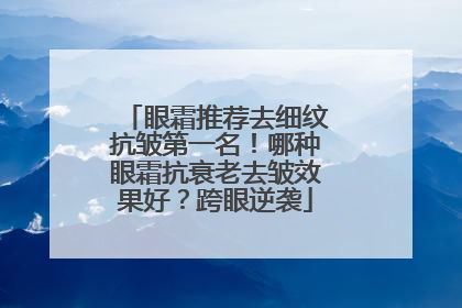 眼霜推荐去细纹抗皱第一名！哪种眼霜抗衰老去皱效果好？跨眼逆袭