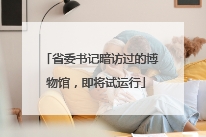 省委书记暗访过的博物馆，即将试运行