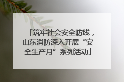 筑牢社会安全防线，山东消防深入开展“安全生产月”系列活动