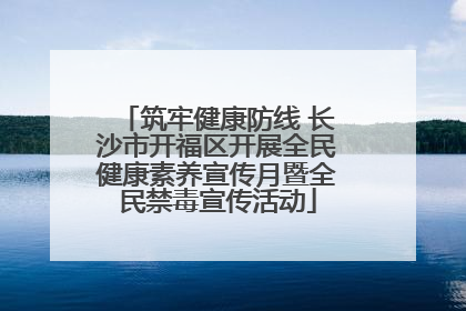 筑牢健康防线 长沙市开福区开展全民健康素养宣传月暨全民禁毒宣传活动