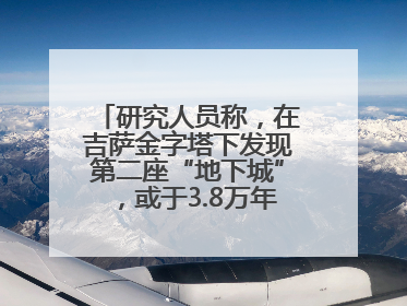 研究人员称，在吉萨金字塔下发现第二座“地下城”，或于3.8万年前建造