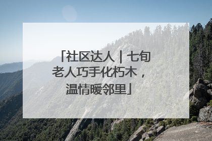 社区达人｜七旬老人巧手化朽木，温情暖邻里