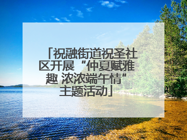 祝融街道祝圣社区开展“仲夏赋雅趣 浓浓端午情”主题活动