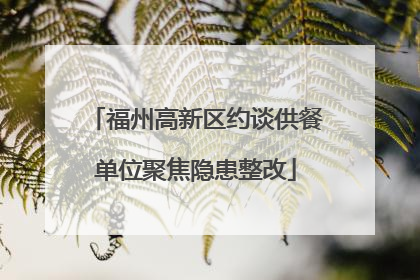 福州高新区约谈供餐单位聚焦隐患整改