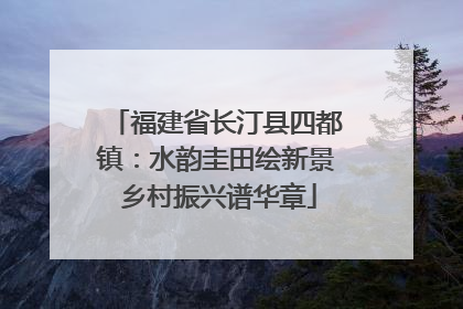 福建省长汀县四都镇：水韵圭田绘新景 乡村振兴谱华章