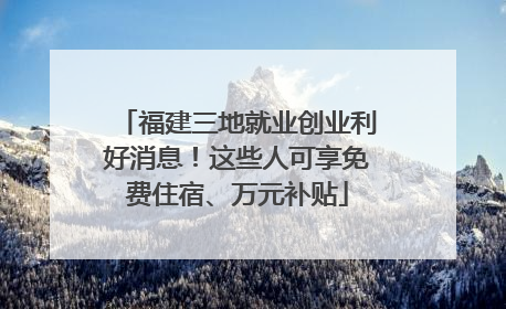 福建三地就业创业利好消息！这些人可享免费住宿、万元补贴