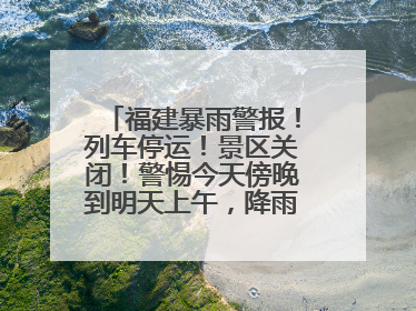福建暴雨警报！列车停运！景区关闭！警惕今天傍晚到明天上午，降雨最强！