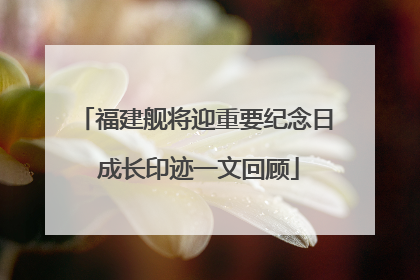 福建舰将迎重要纪念日 成长印迹一文回顾