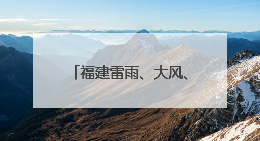 福建雷雨、大风、暴雨、强对流！大家忙完快回家！