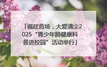 福建首场，大爱清尘2025“青少年肺健康科普进校园”活动举行