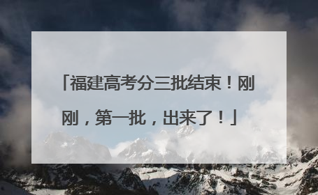 福建高考分三批结束！刚刚，第一批，出来了！