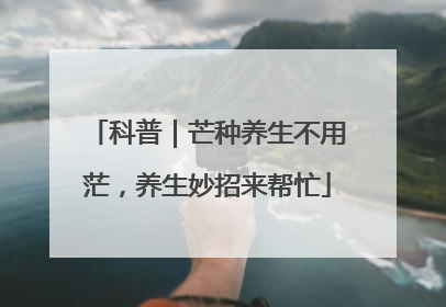 科普｜芒种养生不用茫，养生妙招来帮忙