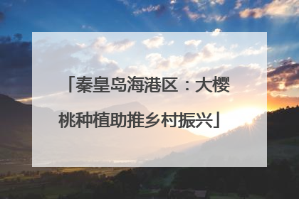 秦皇岛海港区：大樱桃种植助推乡村振兴