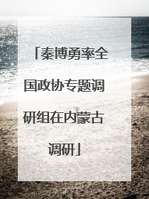 秦博勇率全国政协专题调研组在内蒙古调研