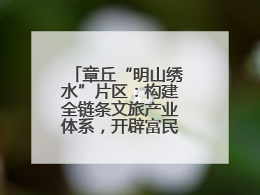 章丘“明山绣水”片区：构建全链条文旅产业体系，开辟富民增收新路径