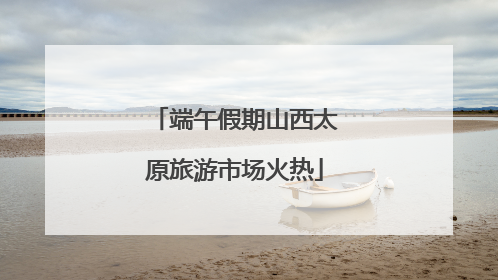 端午假期山西太原旅游市场火热