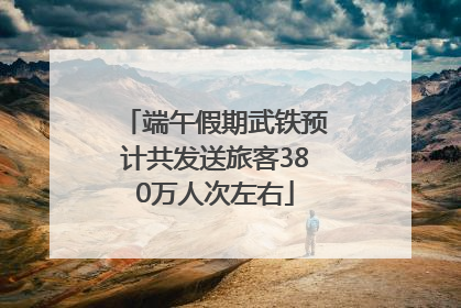 端午假期武铁预计共发送旅客380万人次左右