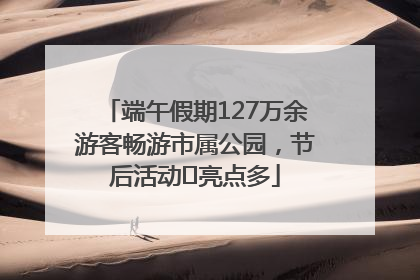 端午假期127万余游客畅游市属公园，节后活动﻿亮点多