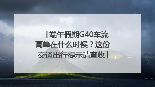 端午假期G40车流高峰在什么时候？这份交通出行提示请查收