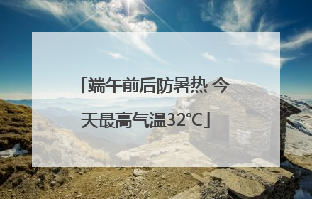 端午前后防暑热 今天最高气温32℃