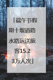 端午节假期十堰道路水路运送旅客15.23万人次