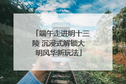 端午走进明十三陵 沉浸式解锁大明风华新玩法