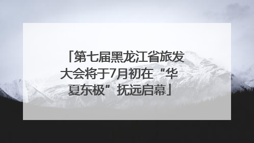 第七届黑龙江省旅发大会将于7月初在“华夏东极”抚远启幕