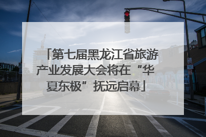 第七届黑龙江省旅游产业发展大会将在“华夏东极”抚远启幕