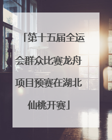第十五届全运会群众比赛龙舟项目预赛在湖北仙桃开赛