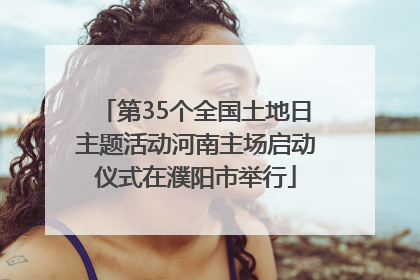 第35个全国土地日主题活动河南主场启动仪式在濮阳市举行