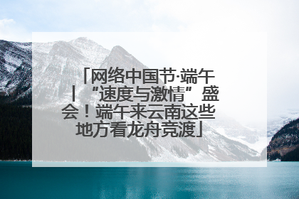 网络中国节·端午丨“速度与激情”盛会！端午来云南这些地方看龙舟竞渡