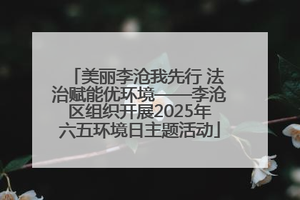 美丽李沧我先行 法治赋能优环境——李沧区组织开展2025年六五环境日主题活动