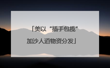 美以“插手包揽”加沙人道物资分发