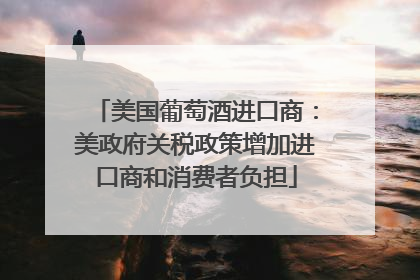 美国葡萄酒进口商：美政府关税政策增加进口商和消费者负担
