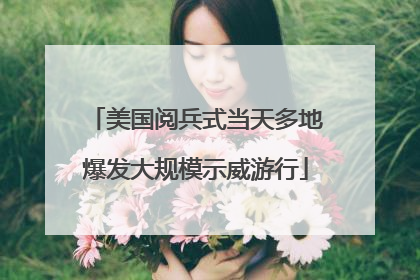 美国阅兵式当天多地爆发大规模示威游行