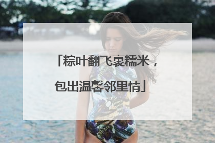 粽叶翻飞裹糯米，包出温馨邻里情