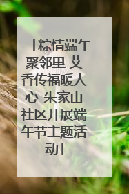 粽情端午聚邻里 艾香传福暖人心-朱家山社区开展端午节主题活动