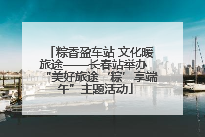 粽香盈车站 文化暖旅途——长春站举办 “美好旅途‘粽’享端午”主题活动